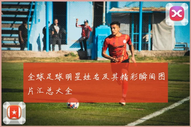 全球足球明星姓名及其精彩瞬间图片汇总大全