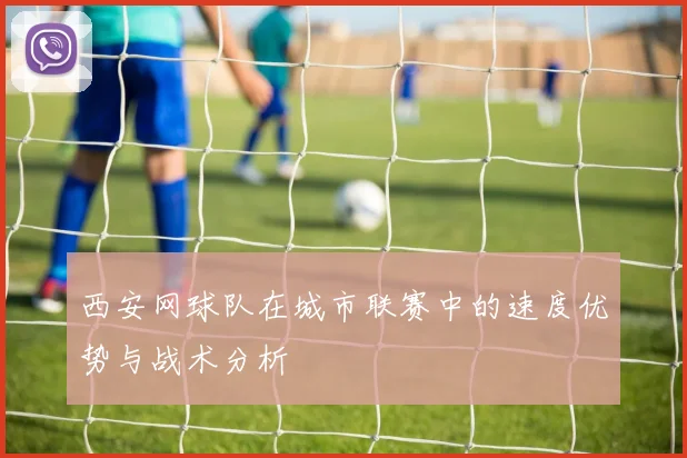 西安网球队在城市联赛中的速度优势与战术分析