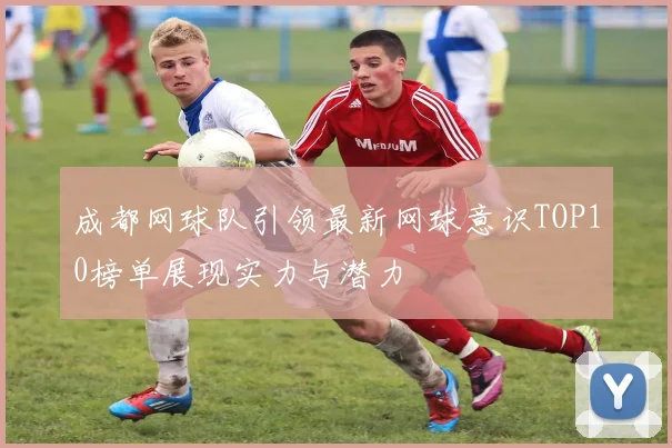 成都网球队引领最新网球意识TOP10榜单展现实力与潜力