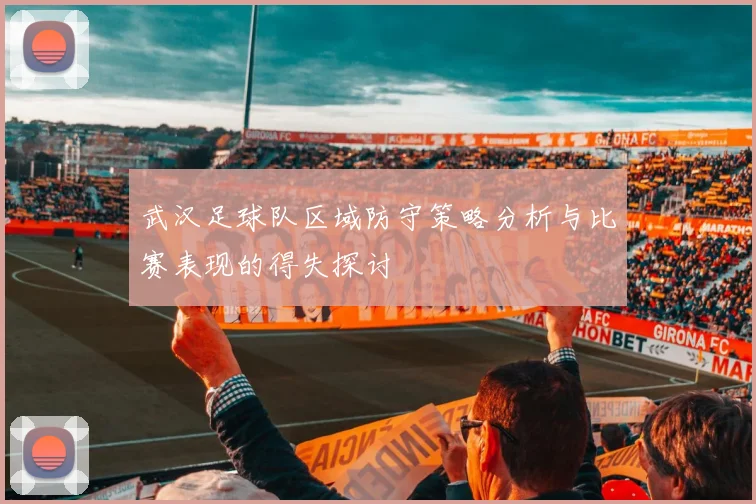 武汉足球队区域防守策略分析与比赛表现的得失探讨