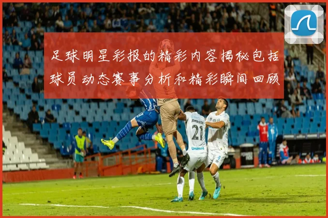足球明星彩报的精彩内容揭秘包括球员动态赛事分析和精彩瞬间回顾