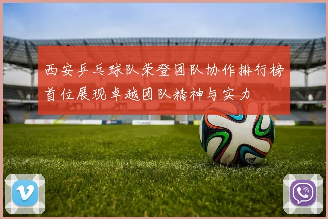 西安乒乓球队荣登团队协作排行榜首位展现卓越团队精神与实力