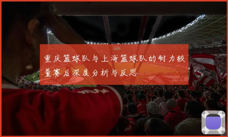 重庆篮球队与上海篮球队的耐力较量赛后深度分析与反思